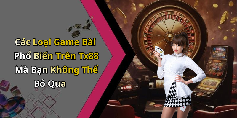 Các Loại Game Bài Phổ Biến Trên Tx88 Mà Bạn Không Thể Bỏ Qua