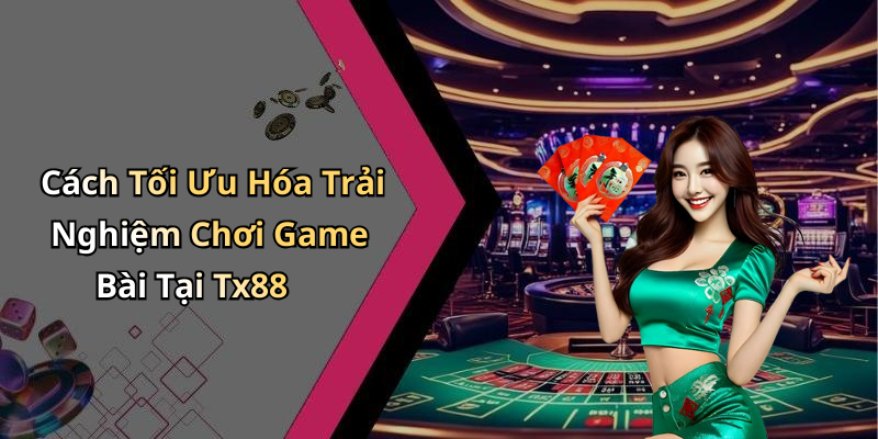 Cách Tối Ưu Hóa Trải Nghiệm Chơi Game Bài Tại Tx88