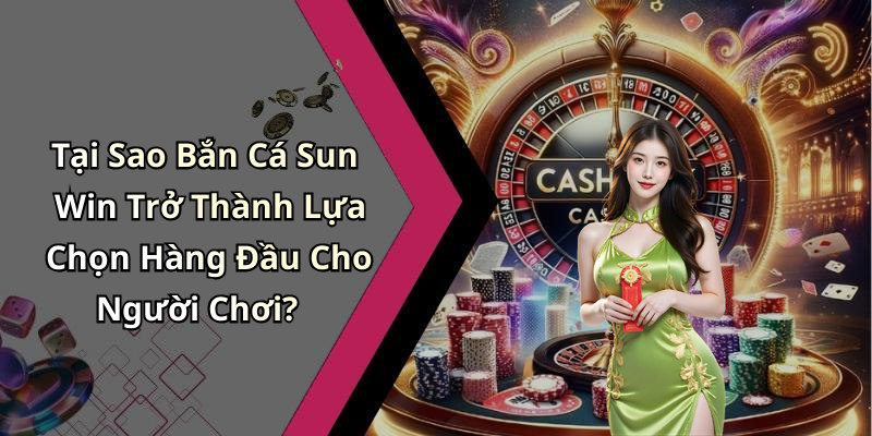 Tại Sao Bắn Cá Sun Win Trở Thành Lựa Chọn Hàng Đầu Cho Người Chơi?
