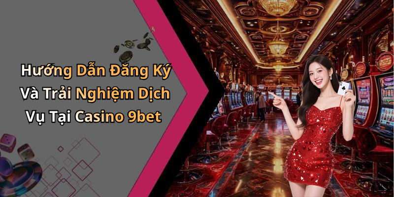 Hướng Dẫn Đăng Ký Và Trải Nghiệm Dịch Vụ Tại Casino 9bet