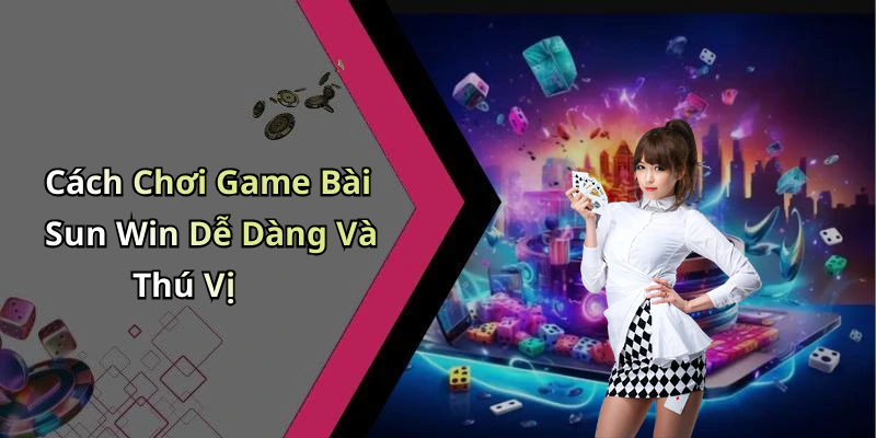 Cách Chơi Game Bài Sun Win Dễ Dàng Và Thú Vị